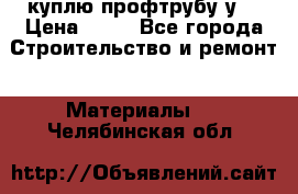 куплю профтрубу у  › Цена ­ 10 - Все города Строительство и ремонт » Материалы   . Челябинская обл.